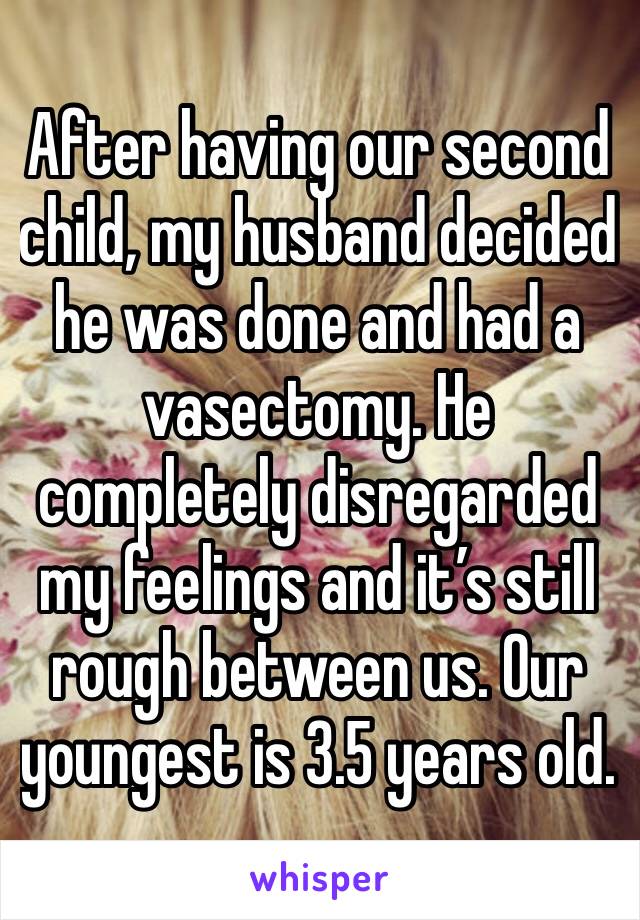 After having our second child, my husband decided he was done and had a vasectomy. He completely disregarded my feelings and it’s still rough between us. Our youngest is 3.5 years old. 