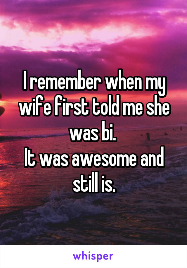 I remember when my wife first told me she was bi. 
It was awesome and still is.