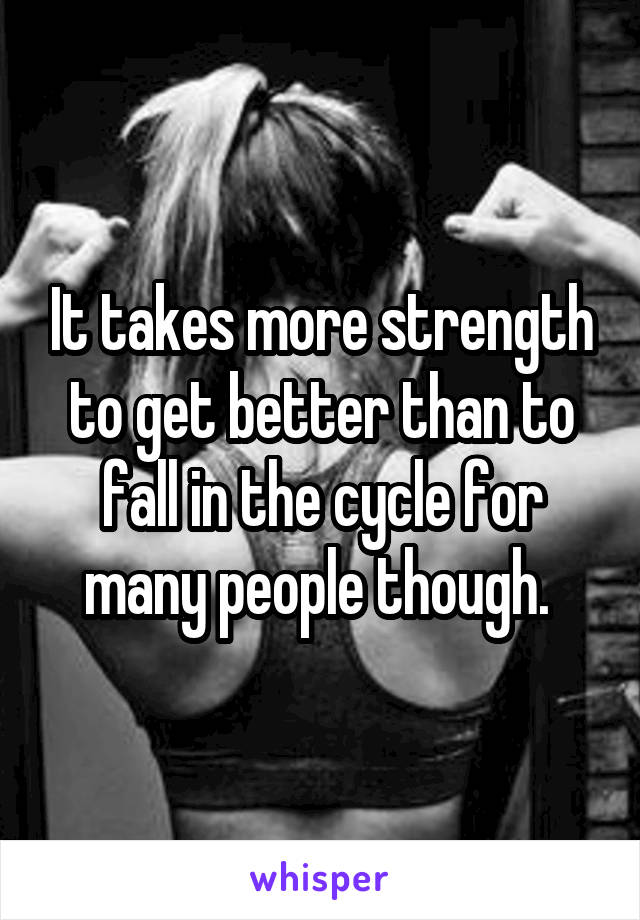 It takes more strength to get better than to fall in the cycle for many people though. 