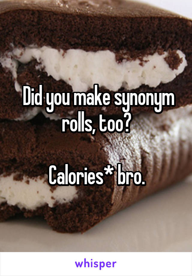  Did you make synonym rolls, too?

Calories* bro.