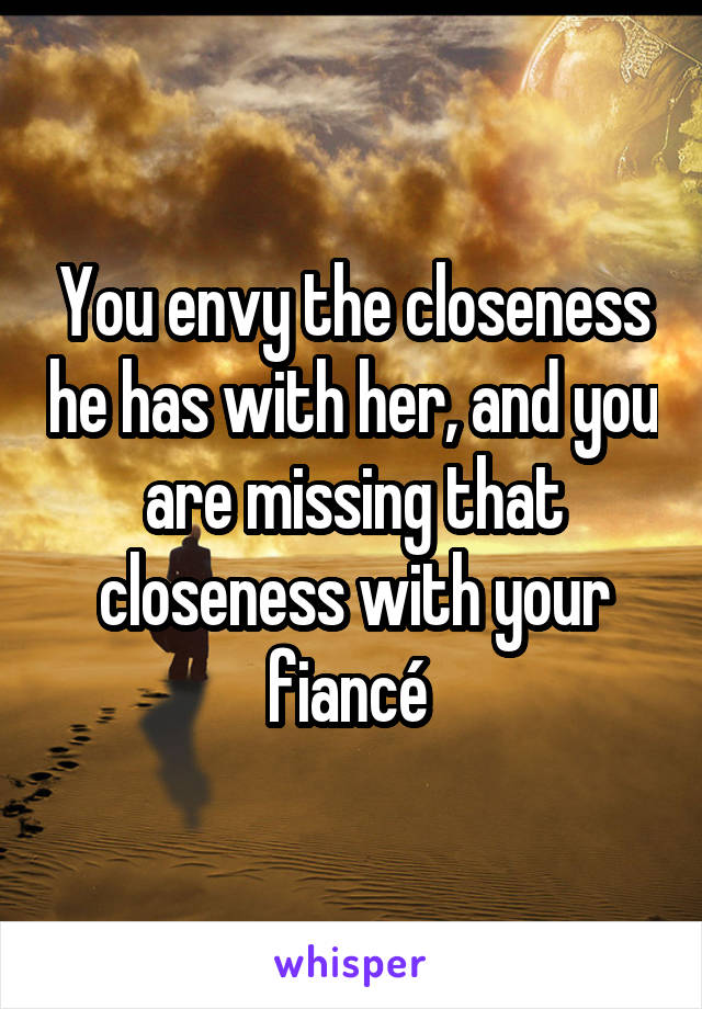 You envy the closeness he has with her, and you are missing that closeness with your fiancé 