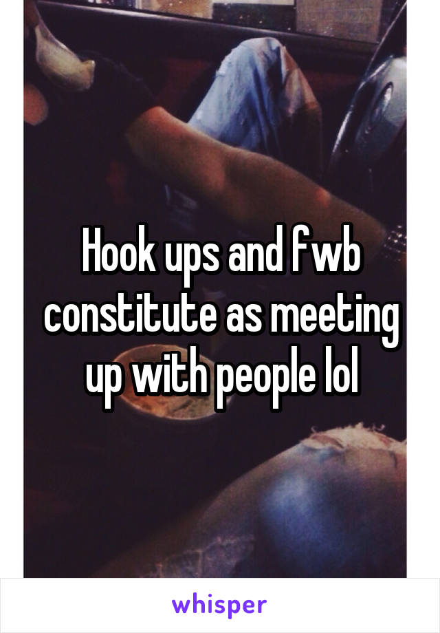 Hook ups and fwb constitute as meeting up with people lol