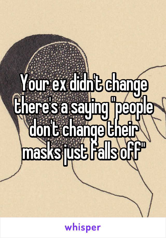 Your ex didn't change there's a saying "people don't change their masks just falls off"