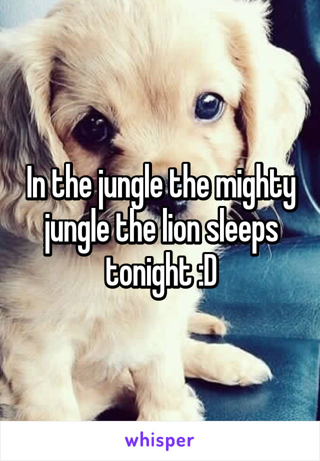 In the jungle the mighty jungle the lion sleeps tonight :D