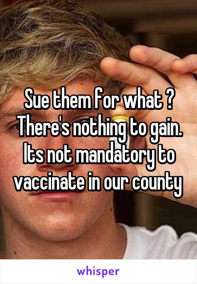 Sue them for what ? There's nothing to gain. Its not mandatory to vaccinate in our county 