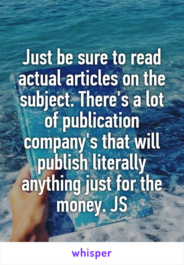 Just be sure to read actual articles on the subject. There's a lot of publication company's that will publish literally anything just for the money. JS