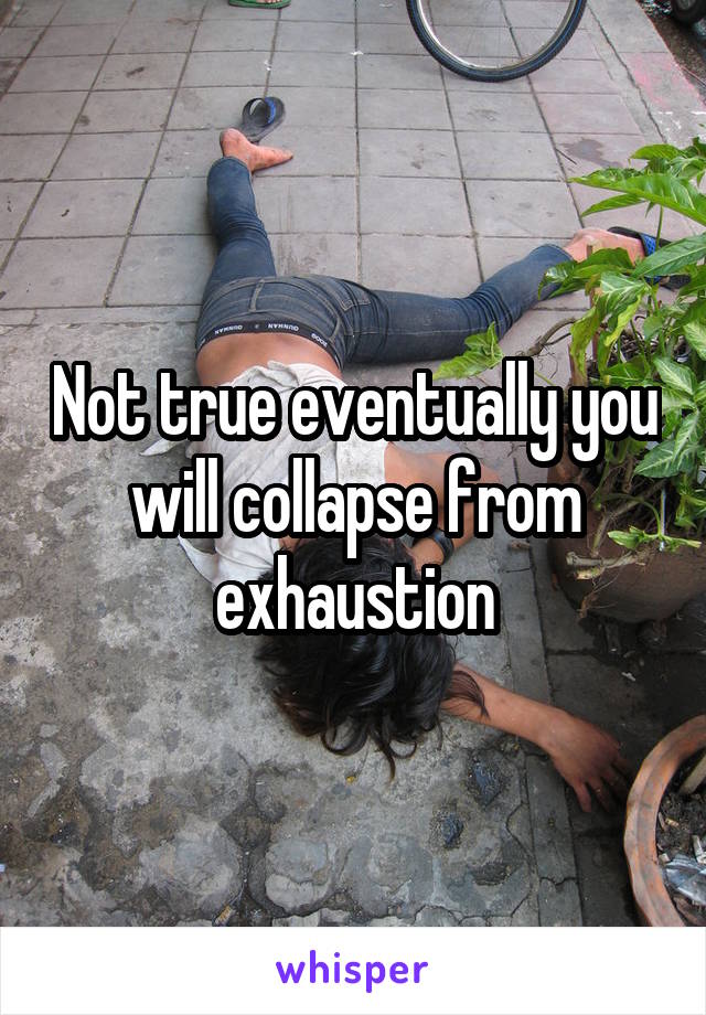 Not true eventually you will collapse from exhaustion