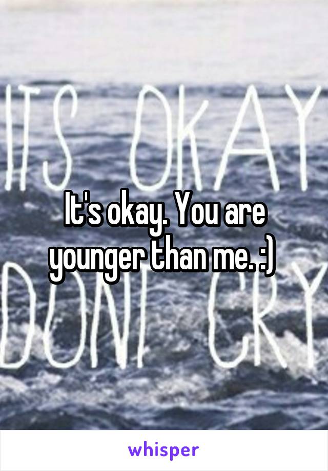 It's okay. You are younger than me. :) 