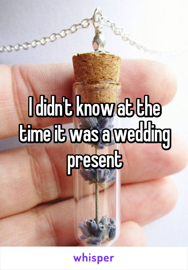 I didn't know at the time it was a wedding present