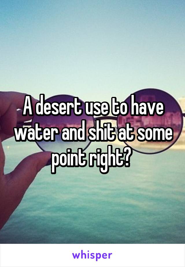 A desert use to have water and shit at some point right? 