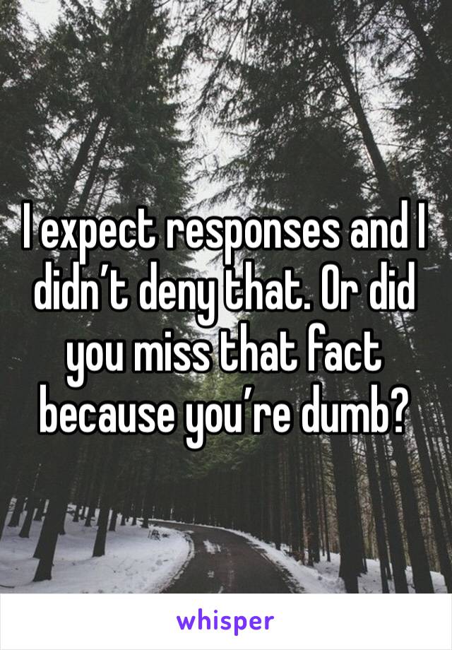 I expect responses and I didn’t deny that. Or did you miss that fact because you’re dumb? 
