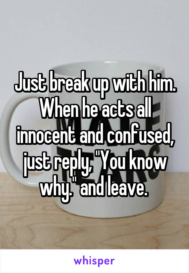 Just break up with him. When he acts all innocent and confused, just reply, "You know why." and leave. 