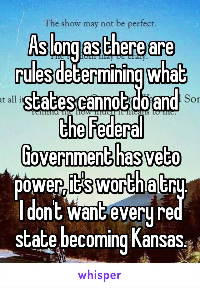 As long as there are rules determining what states cannot do and the Federal Government has veto power, it's worth a try. I don't want every red state becoming Kansas.