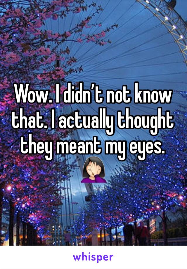 Wow. I didn’t not know that. I actually thought they meant my eyes. 
🤦🏻‍♀️