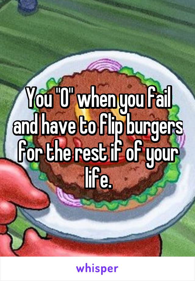 You "0" when you fail and have to flip burgers for the rest if of your life.