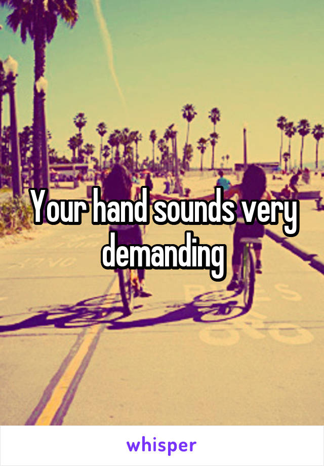 Your hand sounds very demanding