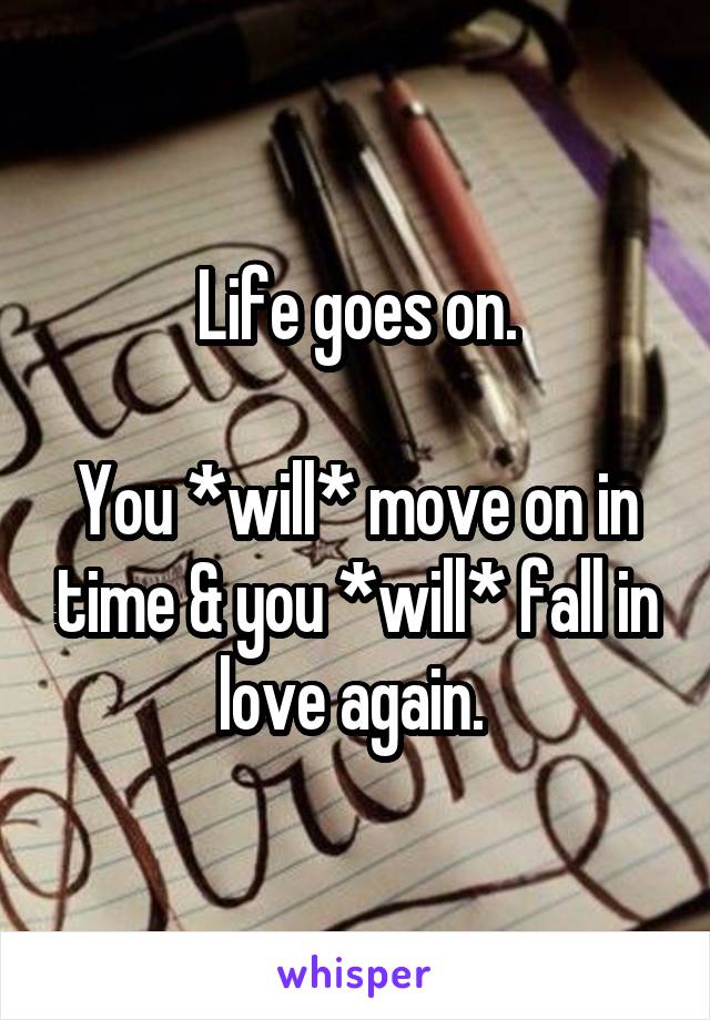 Life goes on.

You *will* move on in time & you *will* fall in love again. 