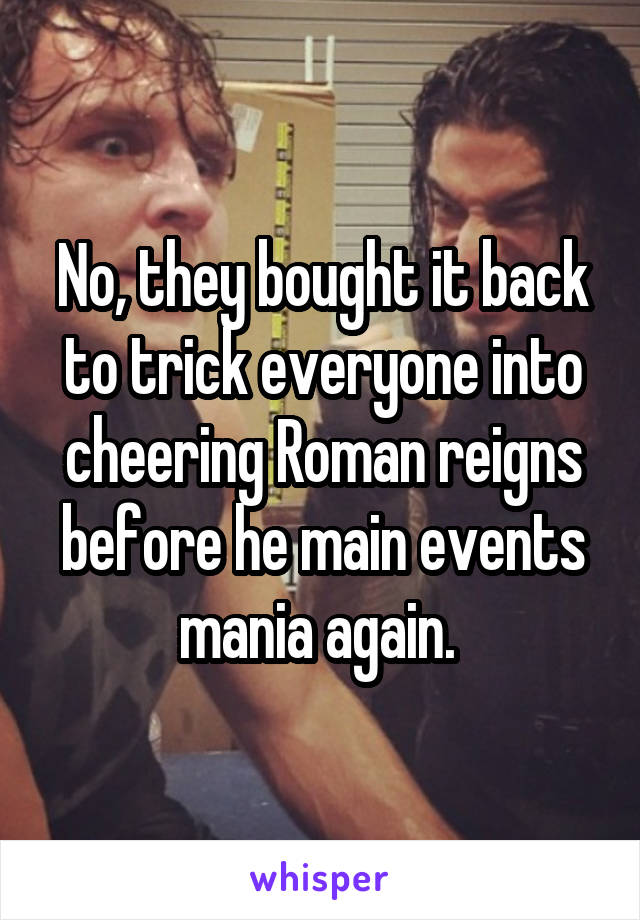 No, they bought it back to trick everyone into cheering Roman reigns before he main events mania again. 