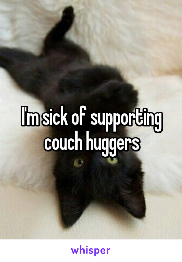 I'm sick of supporting couch huggers