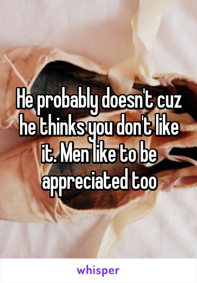 He probably doesn't cuz he thinks you don't like it. Men like to be appreciated too