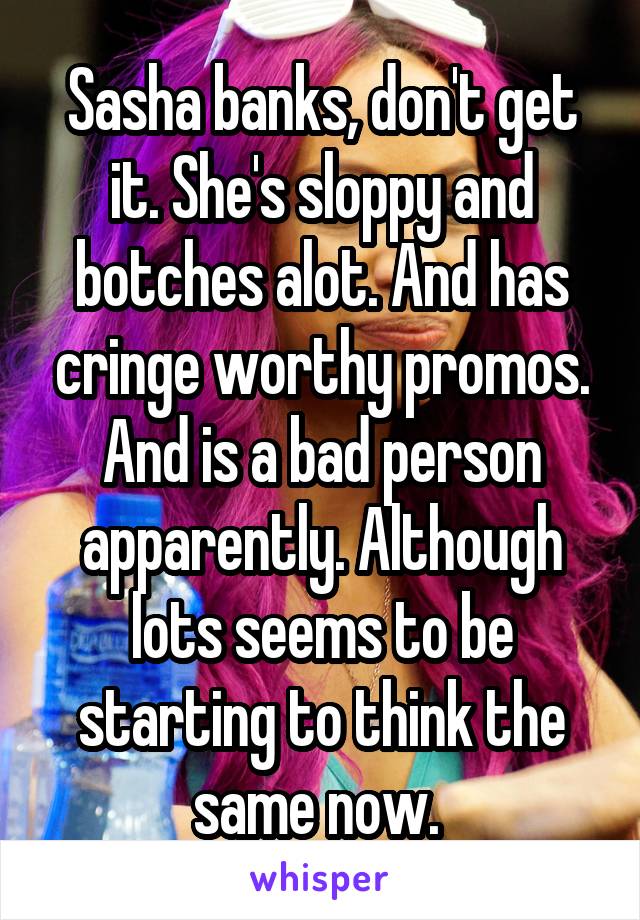 Sasha banks, don't get it. She's sloppy and botches alot. And has cringe worthy promos. And is a bad person apparently. Although lots seems to be starting to think the same now. 
