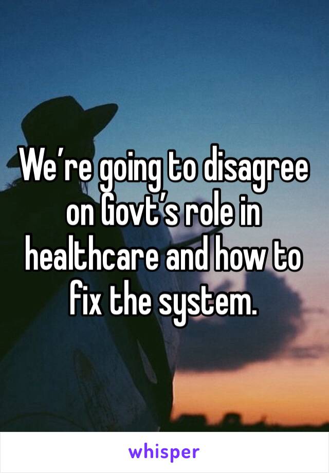 We’re going to disagree on Govt’s role in healthcare and how to fix the system. 