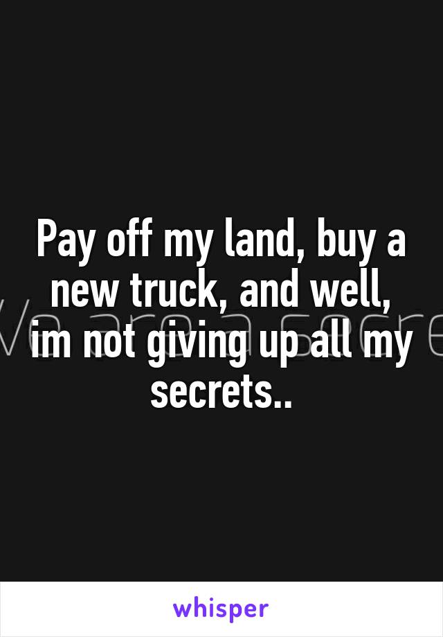 Pay off my land, buy a new truck, and well, im not giving up all my secrets..