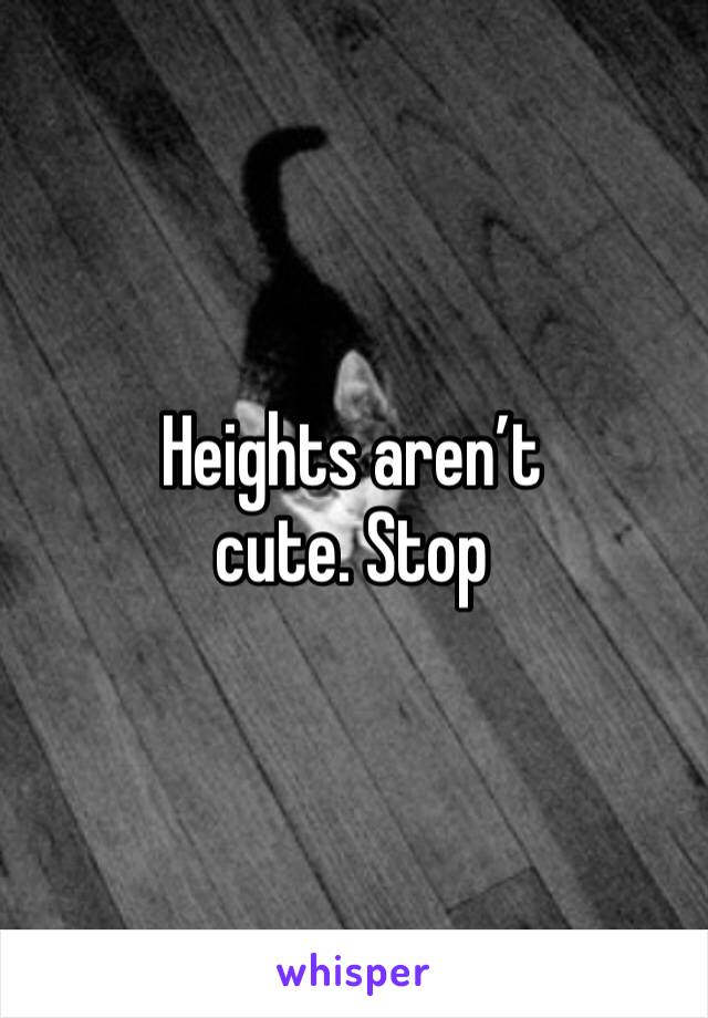 Heights aren’t cute. Stop