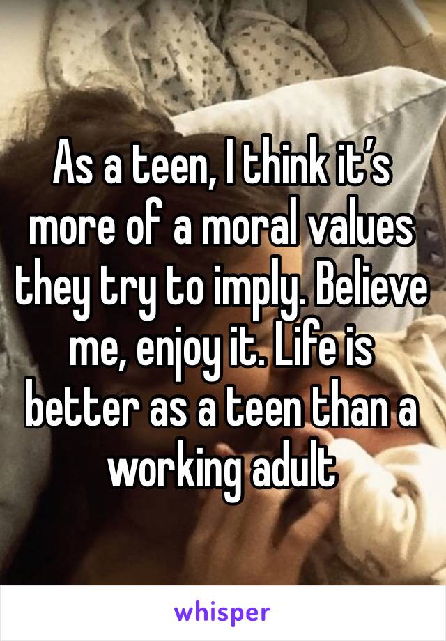 As a teen, I think it’s more of a moral values they try to imply. Believe me, enjoy it. Life is better as a teen than a working adult 