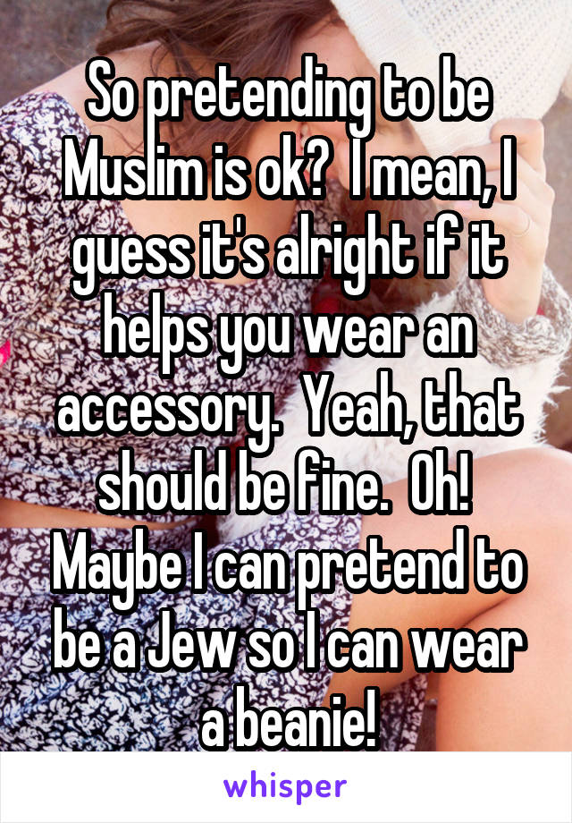 So pretending to be Muslim is ok?  I mean, I guess it's alright if it helps you wear an accessory.  Yeah, that should be fine.  Oh!  Maybe I can pretend to be a Jew so I can wear a beanie!