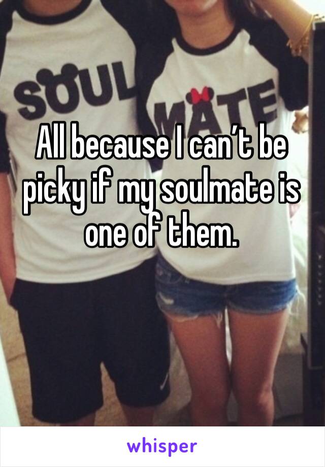 All because I can’t be picky if my soulmate is one of them. 