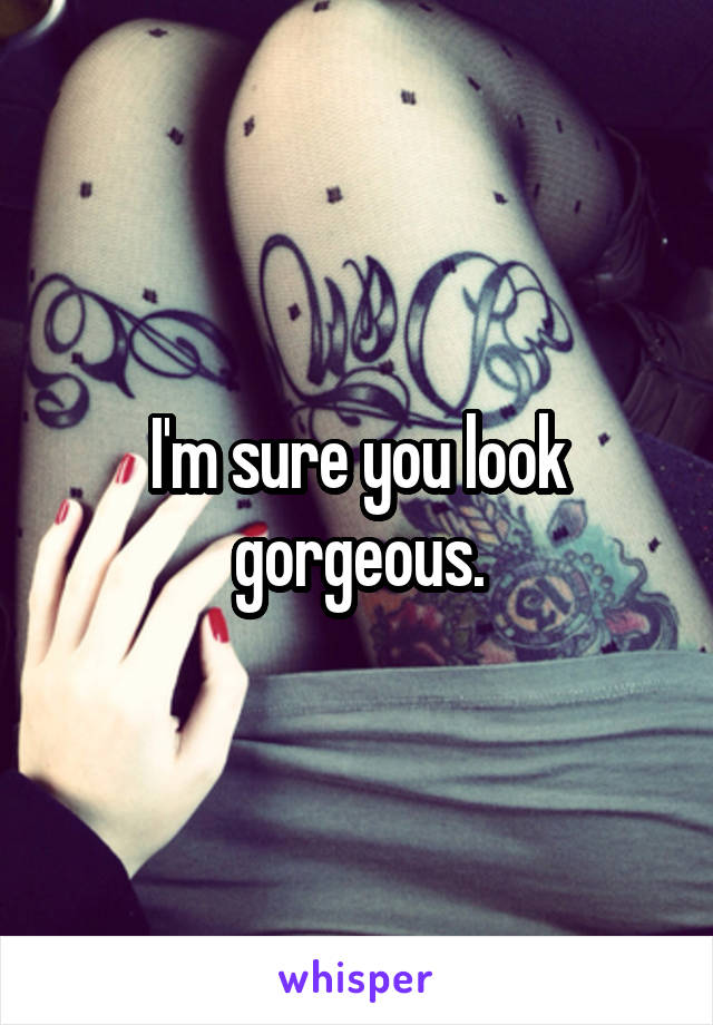 I'm sure you look gorgeous.