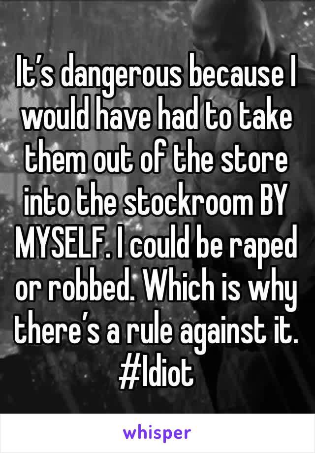It’s dangerous because I would have had to take them out of the store into the stockroom BY MYSELF. I could be raped or robbed. Which is why there’s a rule against it. #Idiot