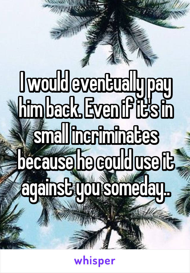 I would eventually pay him back. Even if it's in small incriminates because he could use it against you someday..