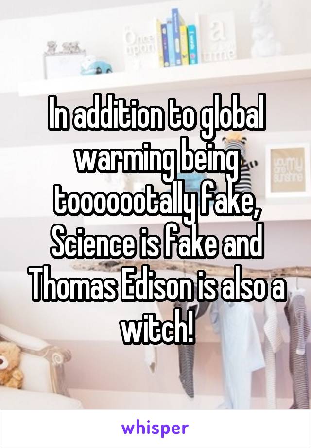 In addition to global warming being tooooootally fake, Science is fake and Thomas Edison is also a witch!