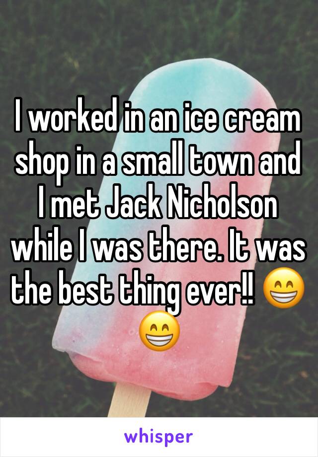 I worked in an ice cream shop in a small town and I met Jack Nicholson while I was there. It was the best thing ever!! 😁😁