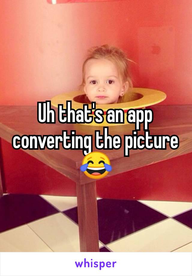 Uh that's an app converting the picture 😂