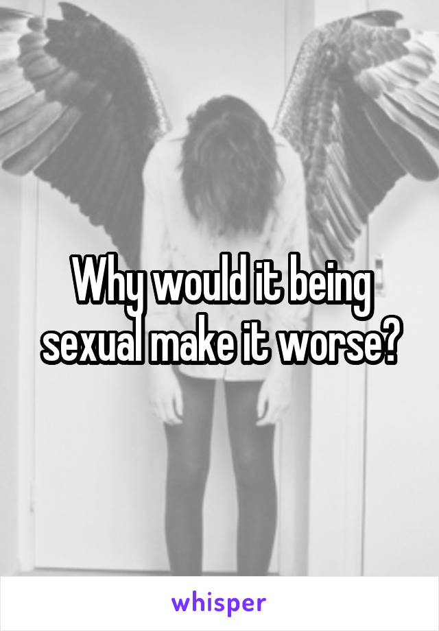 Why would it being sexual make it worse?