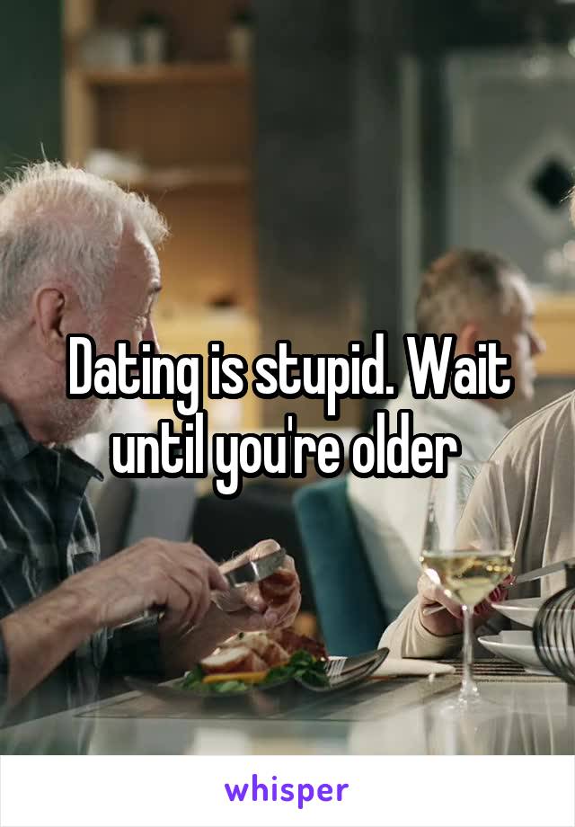 Dating is stupid. Wait until you're older 