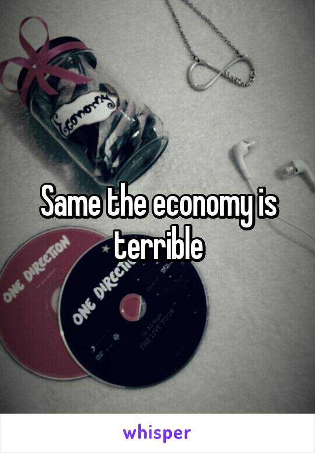 Same the economy is terrible