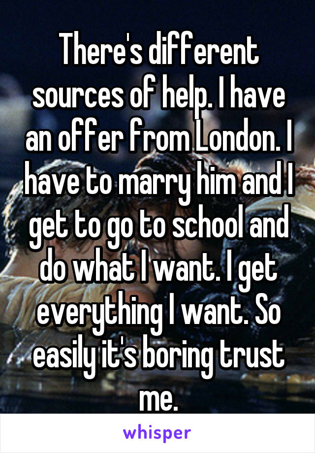 There's different sources of help. I have an offer from London. I have to marry him and I get to go to school and do what I want. I get everything I want. So easily it's boring trust me.