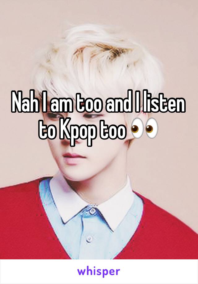 Nah I am too and I listen to Kpop too 👀