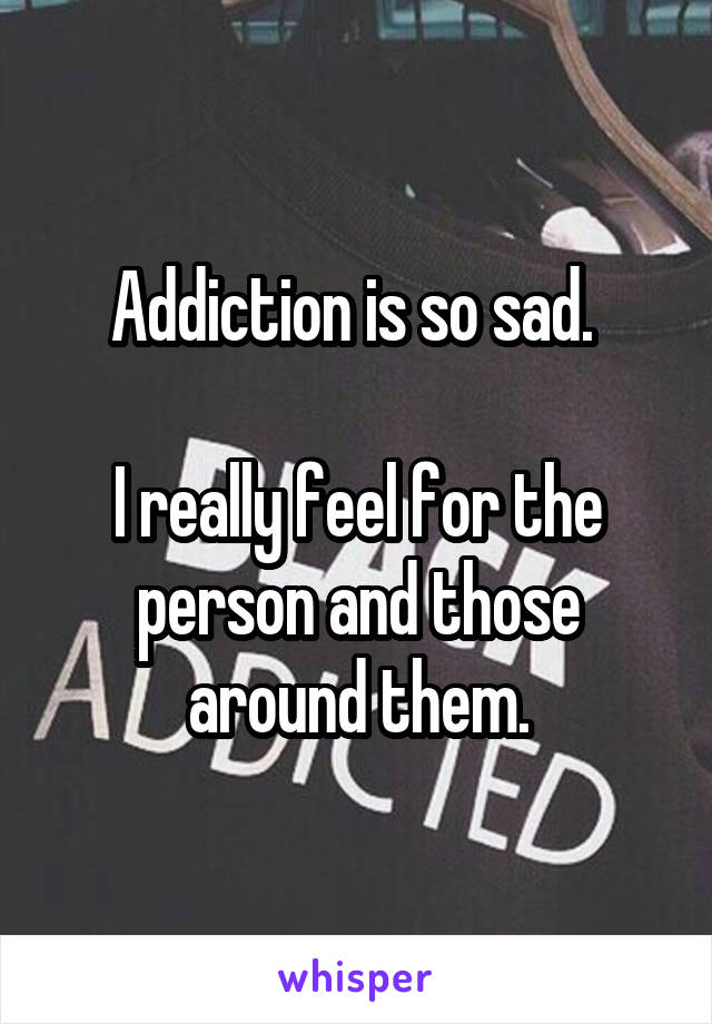 Addiction is so sad. 

I really feel for the person and those around them.