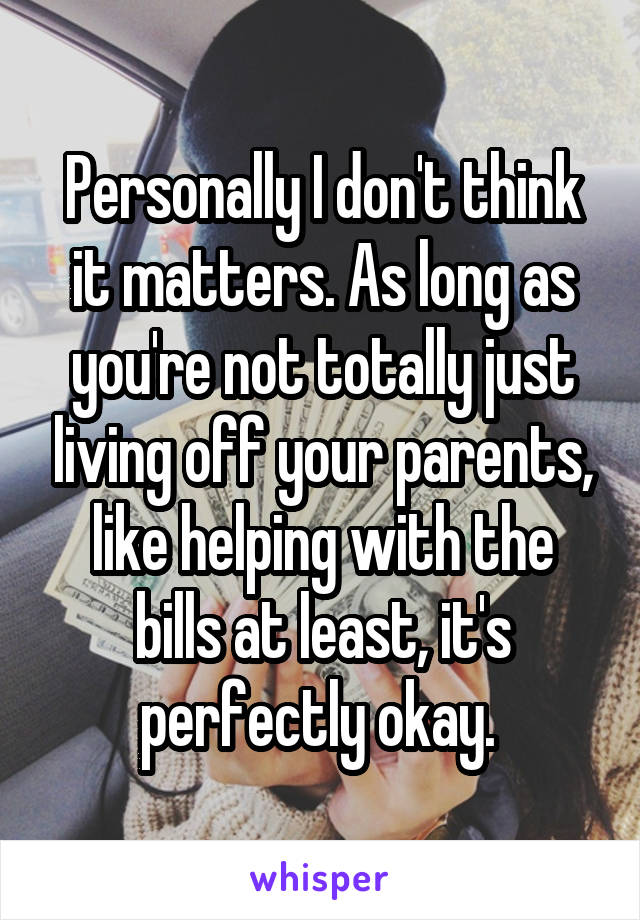 Personally I don't think it matters. As long as you're not totally just living off your parents, like helping with the bills at least, it's perfectly okay. 