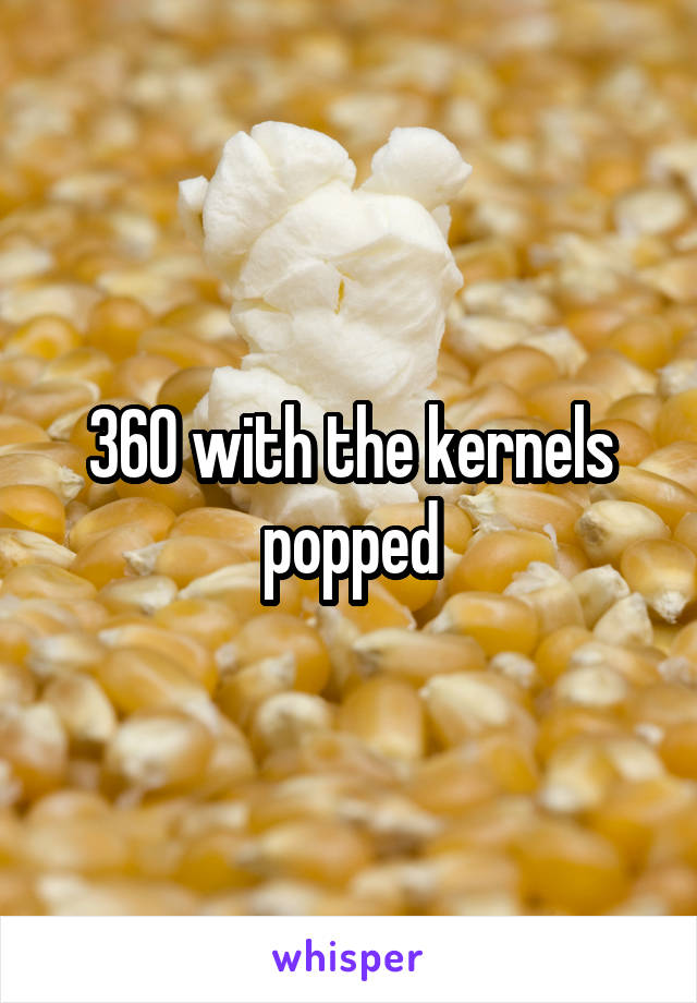 360 with the kernels popped