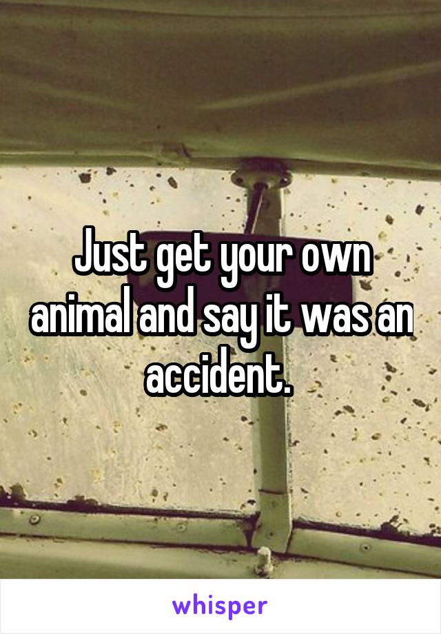 Just get your own animal and say it was an accident. 