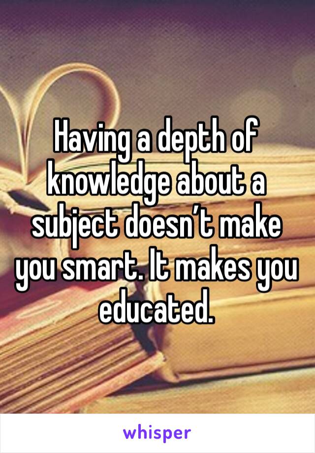 Having a depth of knowledge about a subject doesn’t make you smart. It makes you educated. 