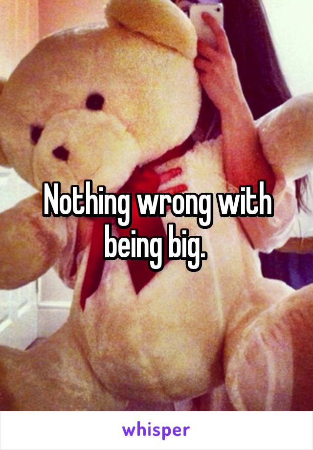 Nothing wrong with being big. 