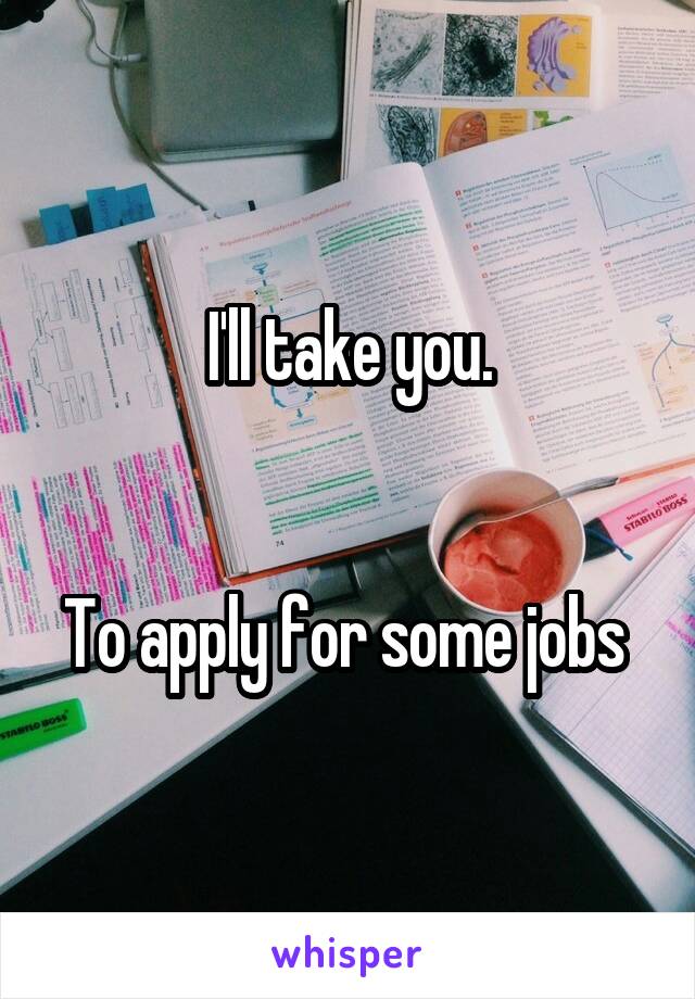 I'll take you.


To apply for some jobs 