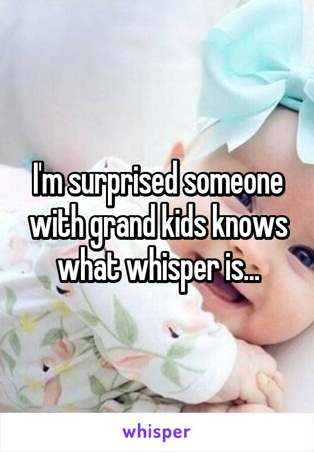I'm surprised someone with grand kids knows what whisper is...
